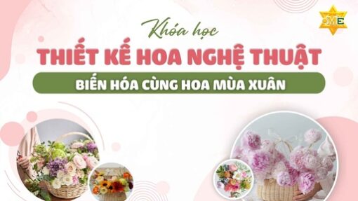 KHÓA HỌC THIẾT KẾ HOA NGHỆ THUẬT – BIẾN HÓA CÙNG HOA MÙA XUÂN