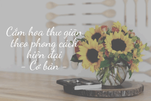 Cắm hoa thư giãn theo phong cách hiện đại - Cơ bản