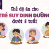 Chế độ ăn cho trẻ suy dinh dưỡng dưới 5 tuổi