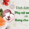 Dinh dưỡng cho phụ nữ sau sinh và đang cho con bú