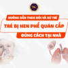 Hướng dẫn theo dõi và xử trí trẻ bị Hen phế quản cấp đúng cách tại nhà