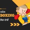 Hướng dẫn Kickboxing dành cho trẻ từ 6 - 12 tuổi
